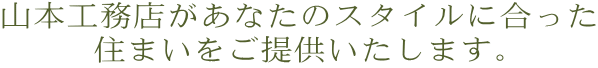 山本工務店があなたのスタイルに合った 住まいをご提供いたします。